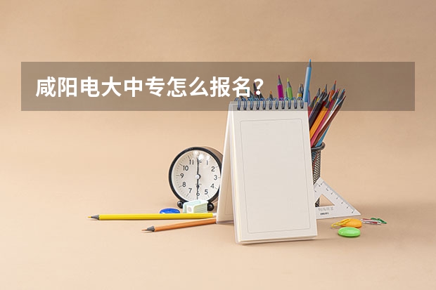 咸阳电大中专怎么报名？