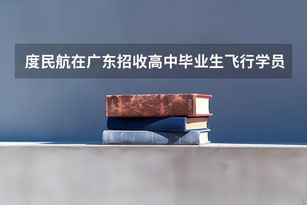 度民航在广东招收高中毕业生飞行学员工作通知（请问民航招收飞行员的报名时间，体检时间）
