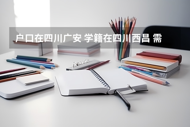 户口在四川广安 学籍在四川西昌 需要回广安高考吗?