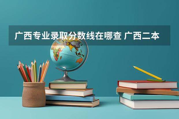 广西专业录取分数线在哪查 广西二本院校最低录取分数线2023