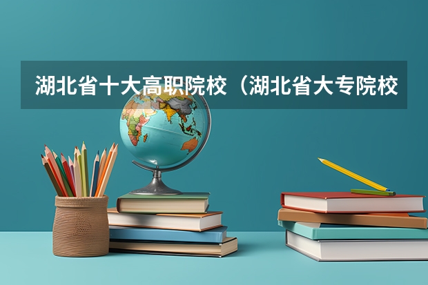 湖北省十大高职院校（湖北省大专院校排名最新）