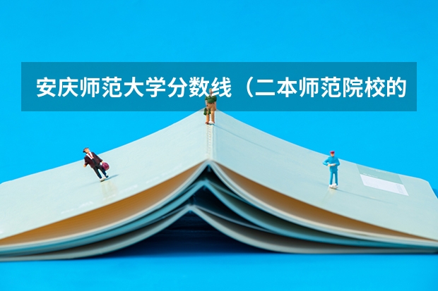 安庆师范大学分数线（二本师范院校的排名及录取分数线）