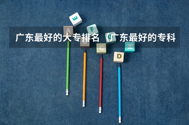 广东最好的大专排名（广东最好的专科学校排名）