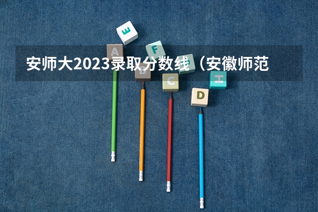 安师大2023录取分数线（安徽师范大学录取分数线）