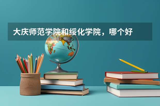 大庆师范学院和绥化学院，哪个好