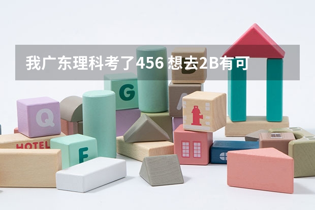我广东理科考了456 想去2B有可能吗、