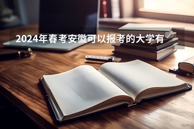 2024年春考安徽可以报考的大学有哪些？