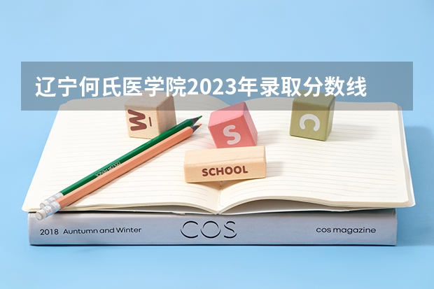 辽宁何氏医学院2023年录取分数线 辽宁何氏医学院录取分数线