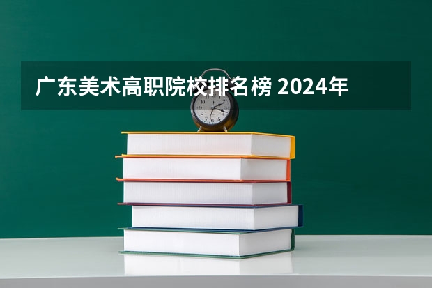 广东美术高职院校排名榜 2024年全国1000所大专院校最新排名!