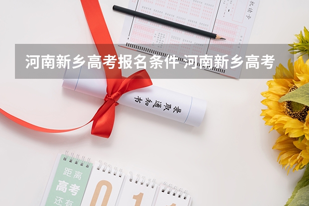 河南新乡高考报名条件 河南新乡高考录取流程一览（河南新乡高考时间安排）