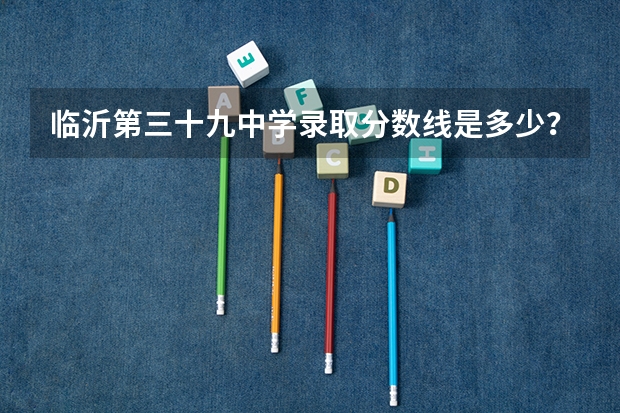 临沂第三十九中学录取分数线是多少?