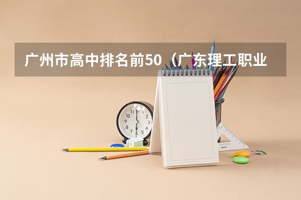 广州市高中排名前50(广东理工职业学院邮编 附地址和介绍)