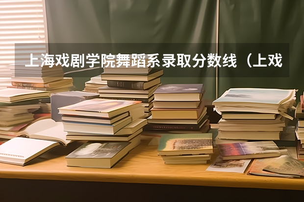 上海戏剧学院舞蹈系录取分数线(上戏中考录取分数、应有的条件等等)