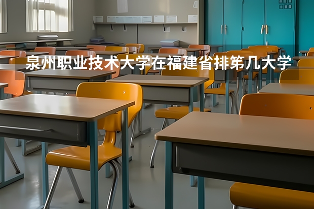 泉州职业技术大学在福建省排笫几大学 福建最好职专院校排名