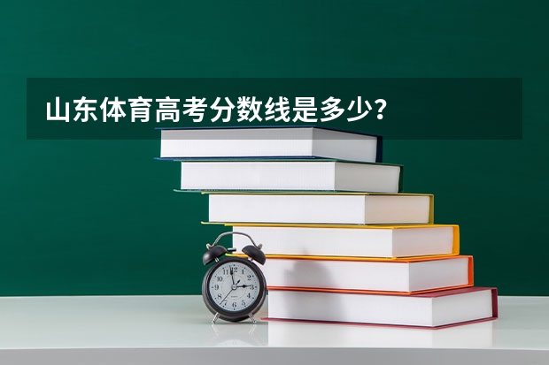 山东体育高考分数线是多少？