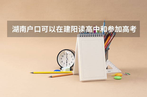 湖南户口可以在建阳读高中和参加高考吗?