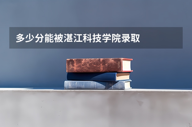 多少分能被湛江科技学院录取