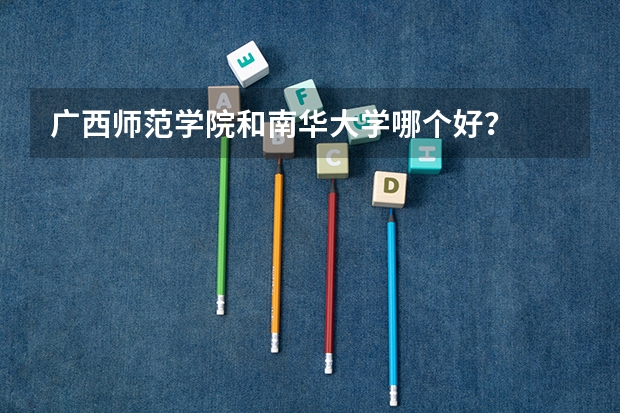 广西师范学院和南华大学哪个好？