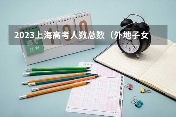 2023上海高考人数总数（外地子女在上海参加中高考的条件）