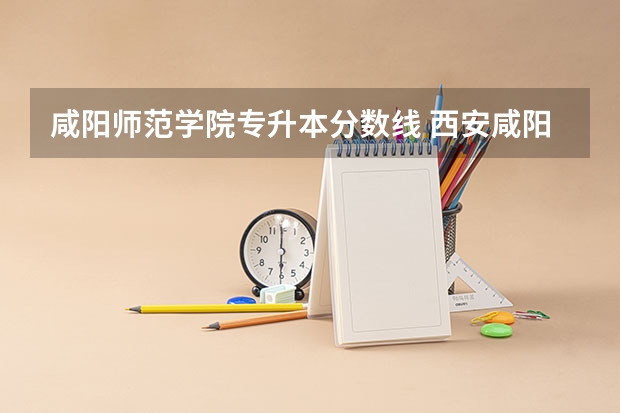咸阳师范学院专升本分数线 西安咸阳师范二本分数线