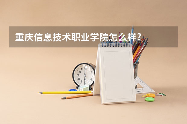 重庆信息技术职业学院怎么样?