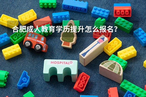 合肥成人教育学历提升怎么报名?