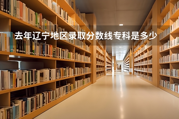 去年辽宁地区录取分数线专科是多少