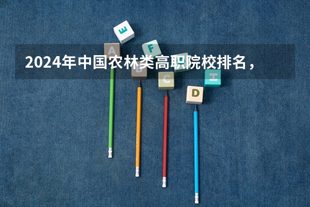 2024年中国农林类高职院校排名，江苏农林职业技术学院第一 校友会2024中国医药类最好高职院校排名，南阳医学高等专科学校前三