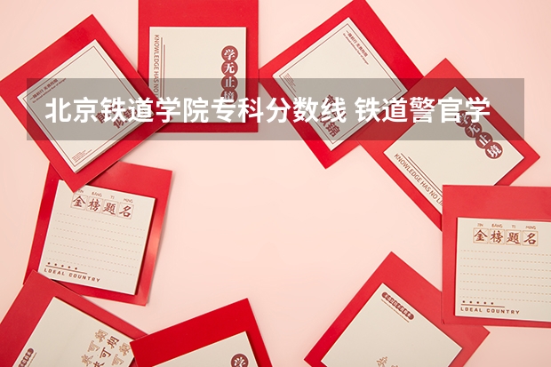 北京铁道学院专科分数线 铁道警官学院专科录取分数线