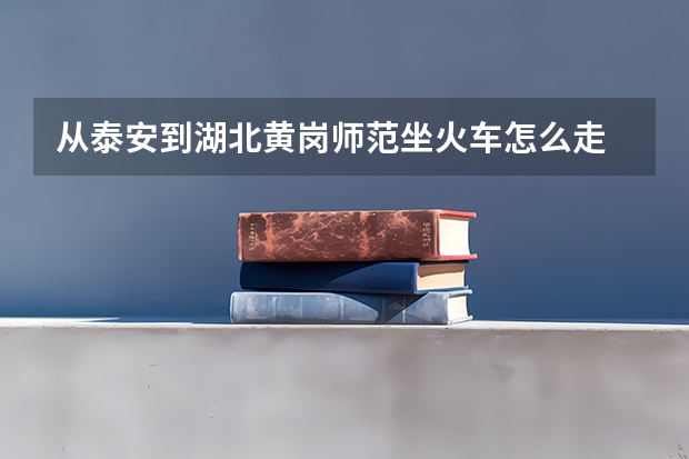 从泰安到湖北黄岗师范坐火车怎么走