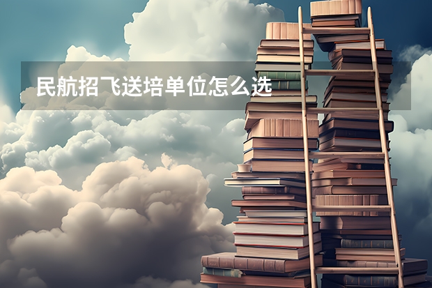 民航招飞送培单位怎么选