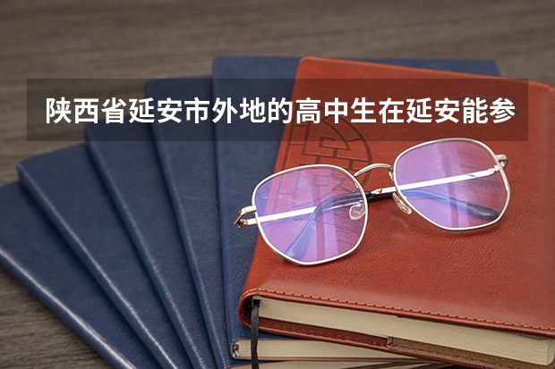 陕西省延安市外地的高中生在延安能参加高考吗?