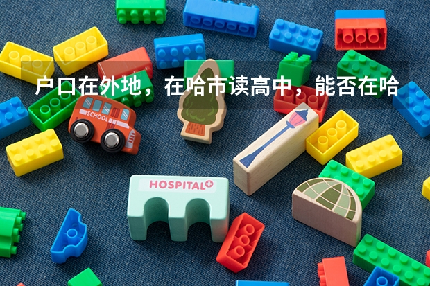 户口在外地，在哈市读高中，能否在哈市参加高考（黑龙江高考报名政策）