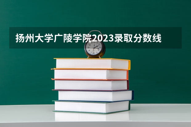 扬州大学广陵学院2023录取分数线是多少