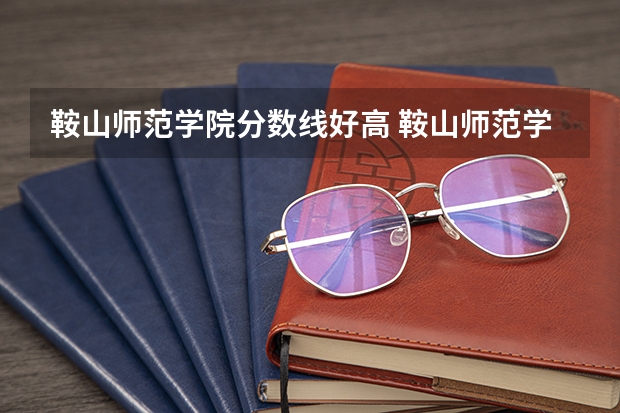 鞍山师范学院分数线好高 鞍山师范学院2023专升本分数线