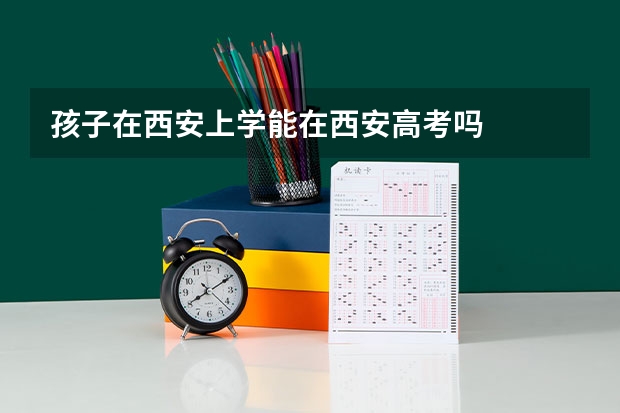 孩子在西安上学能在西安高考吗
