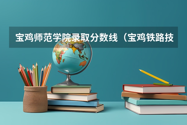 宝鸡师范学院录取分数线（宝鸡铁路技师学院2024年录取分数线）