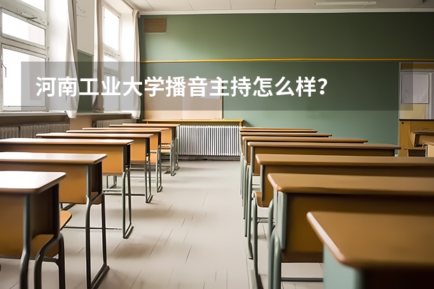 河南工业大学播音主持怎么样？