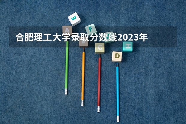 合肥理工大学录取分数线2023年 2024安徽高考各大学录取分数线及位次汇总 最低分公布
