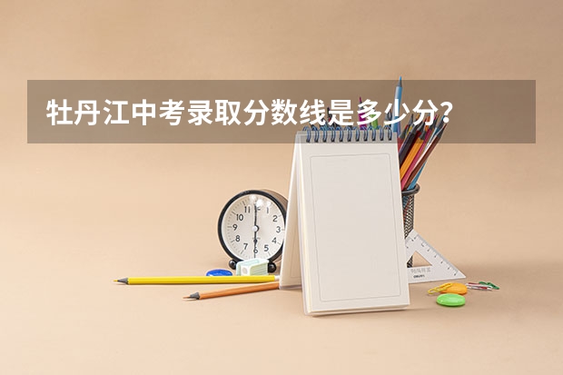 牡丹江中考录取分数线是多少分？