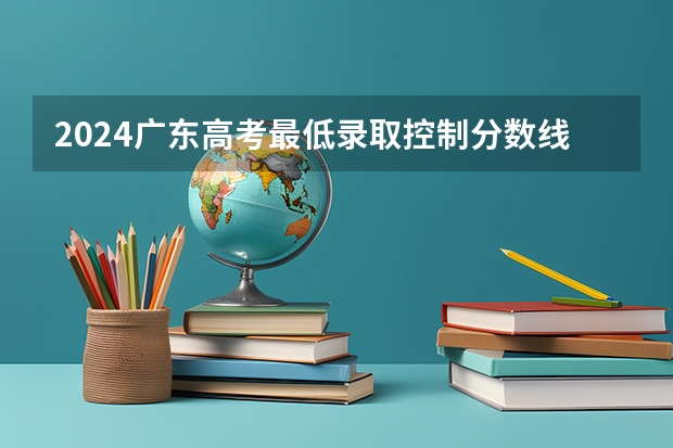 2024广东高考最低录取控制分数线出炉 【最新汇总】（警校的最低分数、要求。）