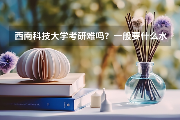 西南科技大学考研难吗?一般要什么水平才可以进入?
