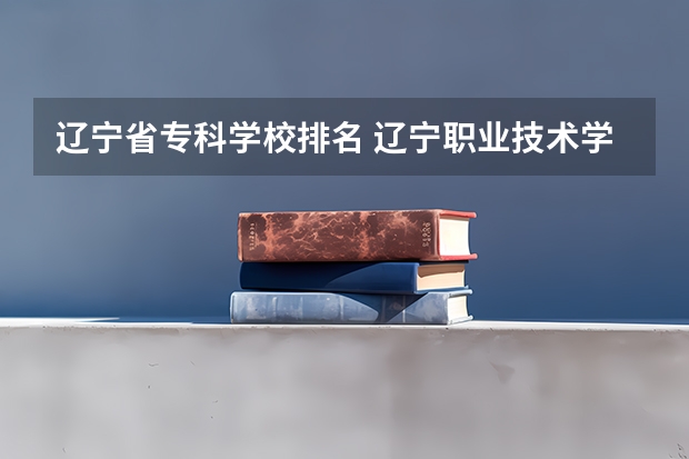 辽宁省专科学校排名 辽宁职业技术学校排名