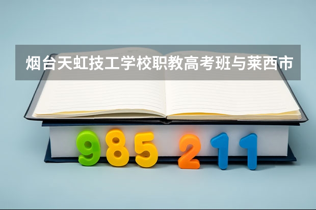 烟台天虹技工学校职教高考班与莱西市职教中心的职教高考班升本率 莱西高考成绩