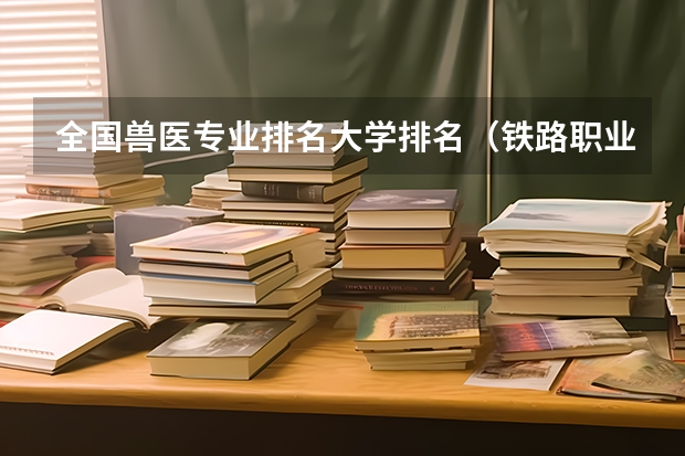 全国兽医专业排名大学排名（铁路职业学校排名前十名）