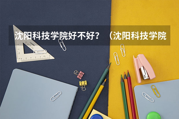 沈阳科技学院好不好？（沈阳科技学院今年录取分数线）