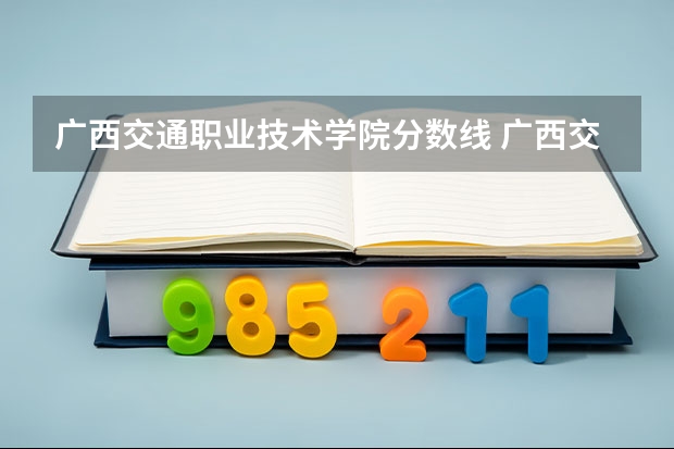 广西交通职业技术学院分数线 广西交通大学录取分数线