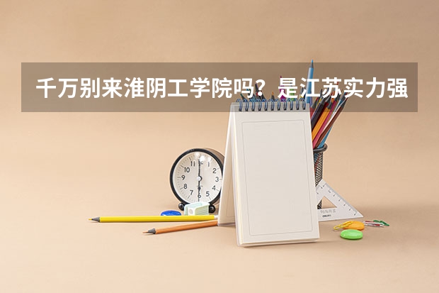 千万别来淮阴工学院吗？是江苏实力强的二本大学吗？