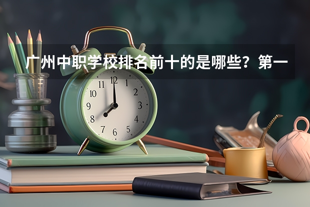 广州中职学校排名前十的是哪些？第一名众望所归