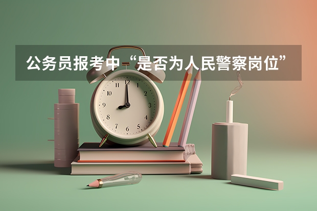 公务员报考中“是否为人民警察岗位”，什么意思？